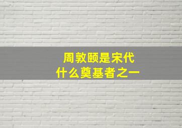 周敦颐是宋代什么奠基者之一