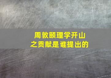 周敦颐理学开山之贡献是谁提出的