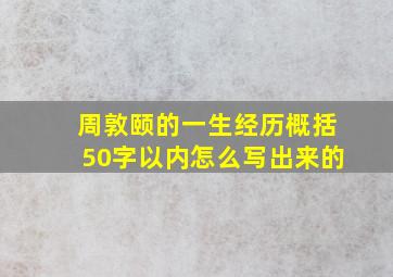 周敦颐的一生经历概括50字以内怎么写出来的