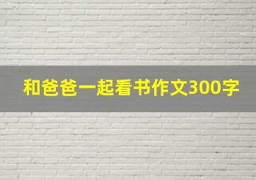 和爸爸一起看书作文300字