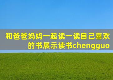 和爸爸妈妈一起读一读自己喜欢的书展示读书chengguo