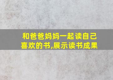 和爸爸妈妈一起读自己喜欢的书,展示读书成果