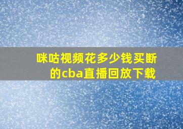 咪咕视频花多少钱买断的cba直播回放下载