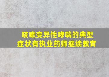 咳嗽变异性哮喘的典型症状有执业药师继续教育