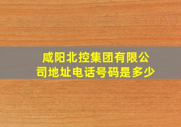 咸阳北控集团有限公司地址电话号码是多少