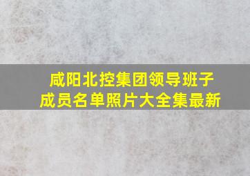 咸阳北控集团领导班子成员名单照片大全集最新