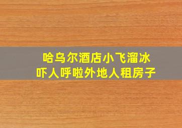 哈乌尔酒店小飞溜冰吓人呼啦外地人租房子