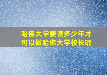 哈佛大学要读多少年才可以做哈佛大学校长呢