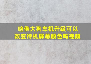 哈佛大狗车机升级可以改变待机屏幕颜色吗视频