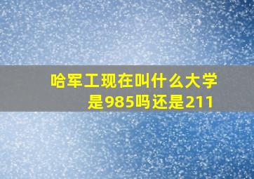 哈军工现在叫什么大学是985吗还是211