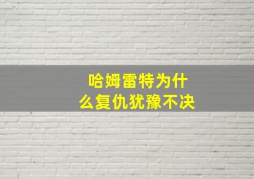 哈姆雷特为什么复仇犹豫不决