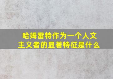 哈姆雷特作为一个人文主义者的显著特征是什么