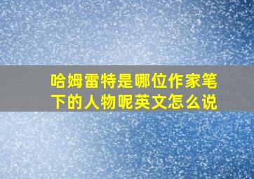 哈姆雷特是哪位作家笔下的人物呢英文怎么说