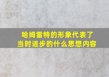 哈姆雷特的形象代表了当时进步的什么思想内容