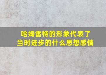 哈姆雷特的形象代表了当时进步的什么思想感情