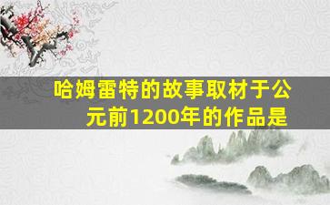 哈姆雷特的故事取材于公元前1200年的作品是