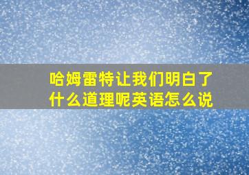 哈姆雷特让我们明白了什么道理呢英语怎么说