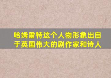 哈姆雷特这个人物形象出自于英国伟大的剧作家和诗人