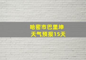 哈密市巴里坤天气预报15天