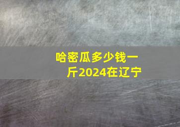 哈密瓜多少钱一斤2024在辽宁