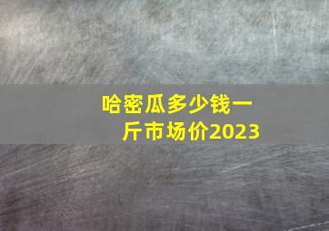 哈密瓜多少钱一斤市场价2023