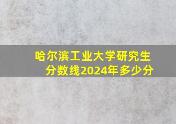 哈尔滨工业大学研究生分数线2024年多少分