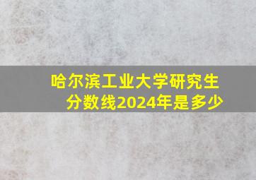 哈尔滨工业大学研究生分数线2024年是多少