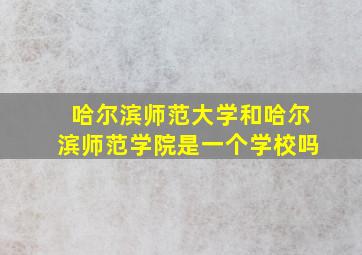 哈尔滨师范大学和哈尔滨师范学院是一个学校吗