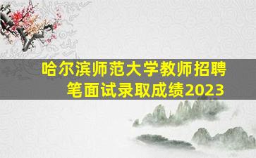 哈尔滨师范大学教师招聘笔面试录取成绩2023