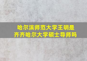 哈尔滨师范大学王明是齐齐哈尔大学硕士导师吗