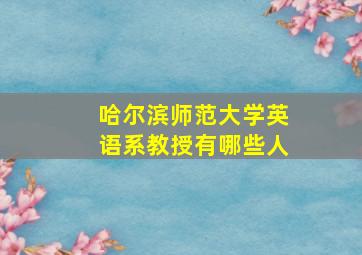 哈尔滨师范大学英语系教授有哪些人