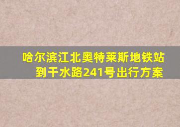 哈尔滨江北奥特莱斯地铁站到干水路241号出行方案