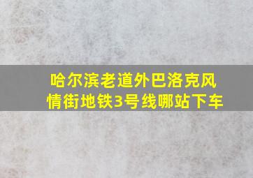 哈尔滨老道外巴洛克风情街地铁3号线哪站下车