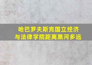 哈巴罗夫斯克国立经济与法律学院距离黑河多远