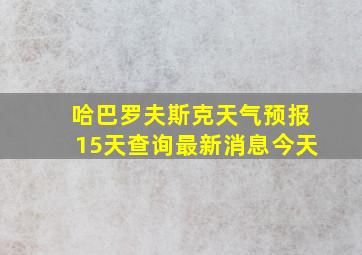 哈巴罗夫斯克天气预报15天查询最新消息今天