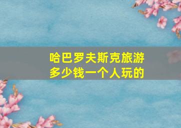 哈巴罗夫斯克旅游多少钱一个人玩的