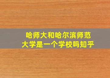 哈师大和哈尔滨师范大学是一个学校吗知乎