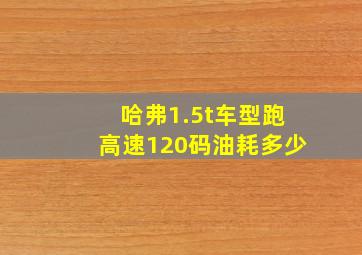 哈弗1.5t车型跑高速120码油耗多少