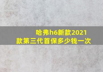 哈弗h6新款2021款第三代首保多少钱一次