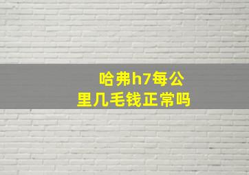 哈弗h7每公里几毛钱正常吗