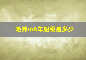 哈弗m6车船税是多少