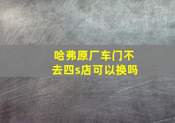 哈弗原厂车门不去四s店可以换吗