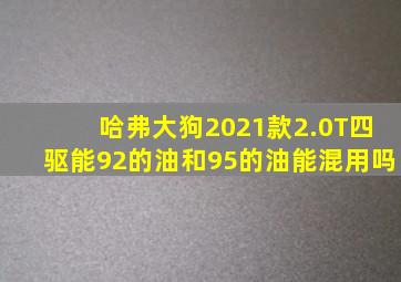 哈弗大狗2021款2.0T四驱能92的油和95的油能混用吗