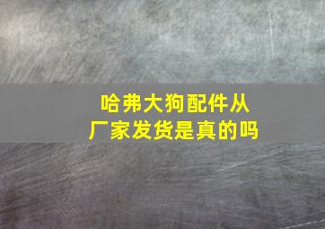 哈弗大狗配件从厂家发货是真的吗