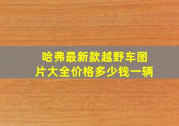 哈弗最新款越野车图片大全价格多少钱一辆