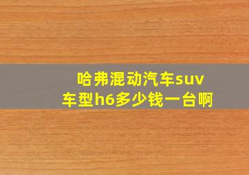 哈弗混动汽车suv车型h6多少钱一台啊