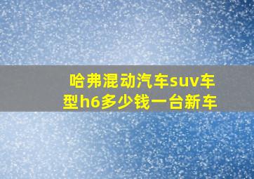 哈弗混动汽车suv车型h6多少钱一台新车