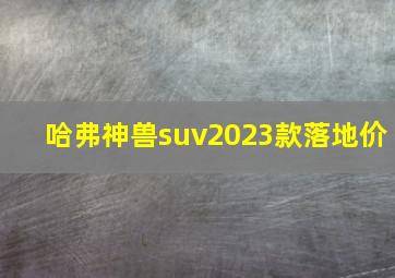 哈弗神兽suv2023款落地价