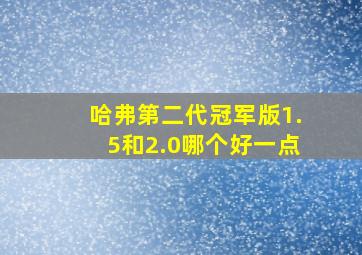 哈弗第二代冠军版1.5和2.0哪个好一点