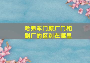 哈弗车门原厂门和副厂的区别在哪里